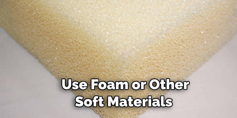 Use Foam or Other Soft Materials 