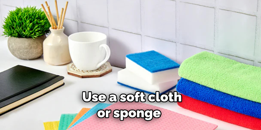 Use a soft cloth or sponge 