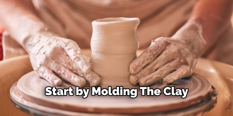 Start by Molding the Clay 