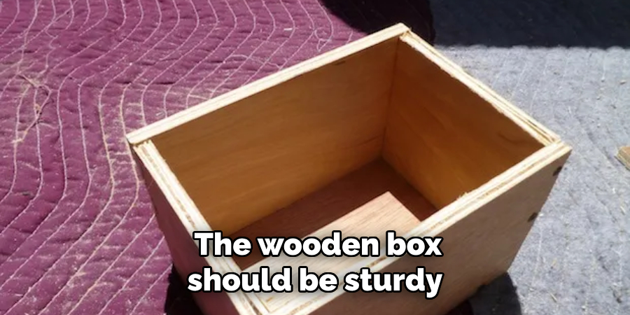  the wooden box should be sturdy