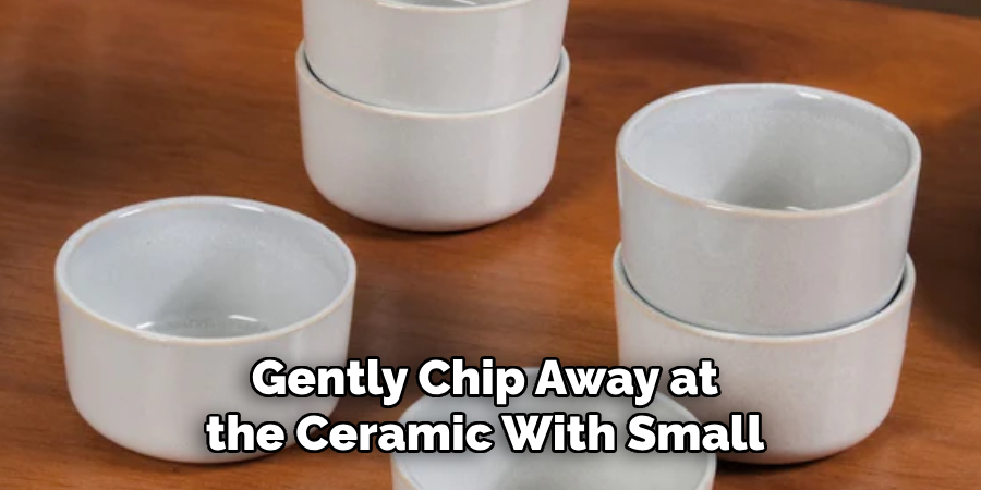 Gently Chip Away at
the Ceramic With Small