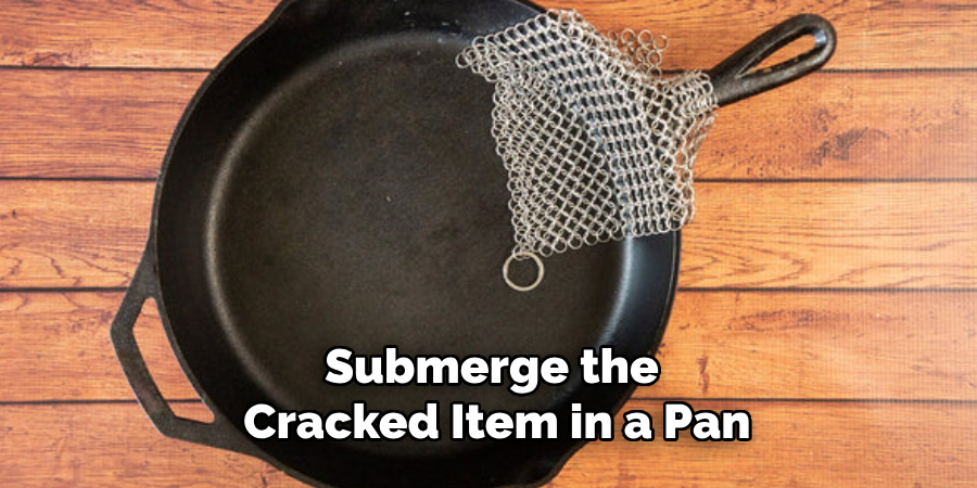 Submerge the
 Cracked Item in a Pan